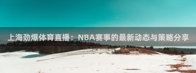 jrkan直播nba链接：上海劲爆体育直播：NBA赛事的最新动态与策略分享