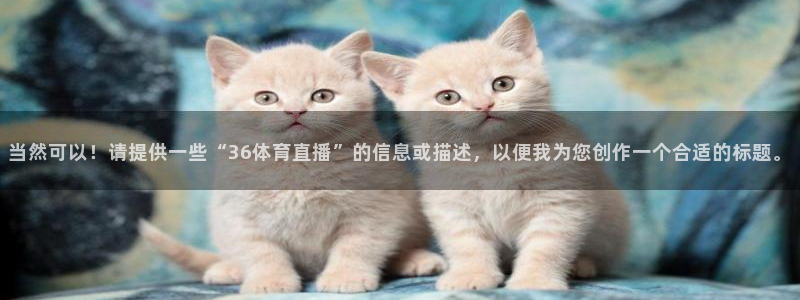 jrkan直播纬来：当然可以！请提供一些“36体育直播”的信息或描述，以便我为您创作一个合适的标题。